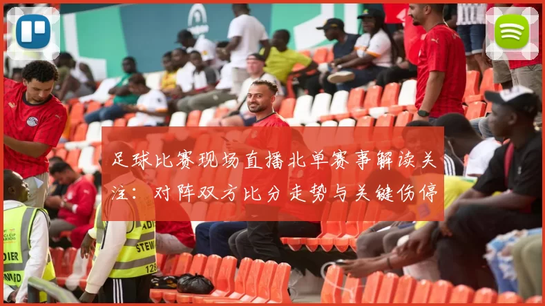 足球比赛现场直播北单赛事解读关注：对阵双方比分走势与关键伤停信息