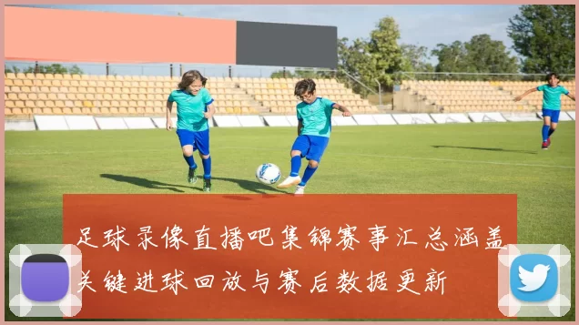 足球录像直播吧集锦赛事汇总涵盖关键进球回放与赛后数据更新