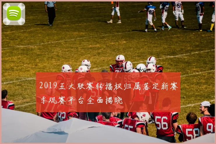 2019五大联赛转播权归属落定新赛季观赛平台全面揭晓