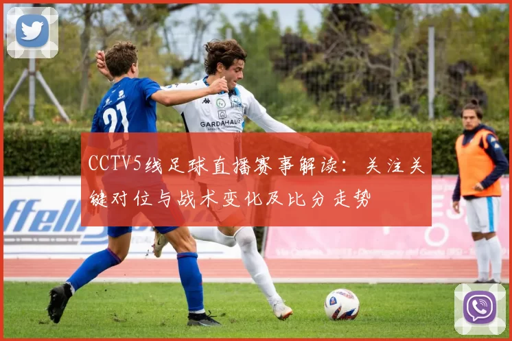 CCTV5线足球直播赛事解读：关注关键对位与战术变化及比分走势