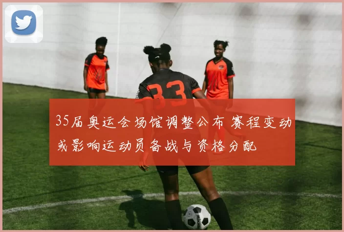 35届奥运会场馆调整公布 赛程变动或影响运动员备战与资格分配