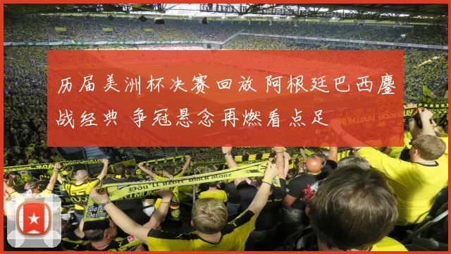 历届美洲杯决赛回放 阿根廷巴西鏖战经典 争冠悬念再燃看点足