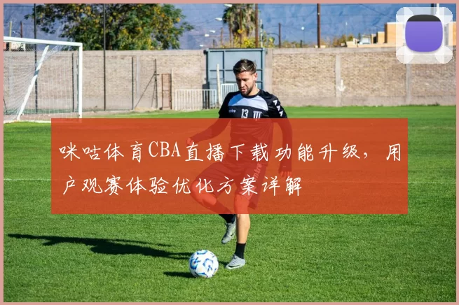 咪咕体育CBA直播下载功能升级，用户观赛体验优化方案详解