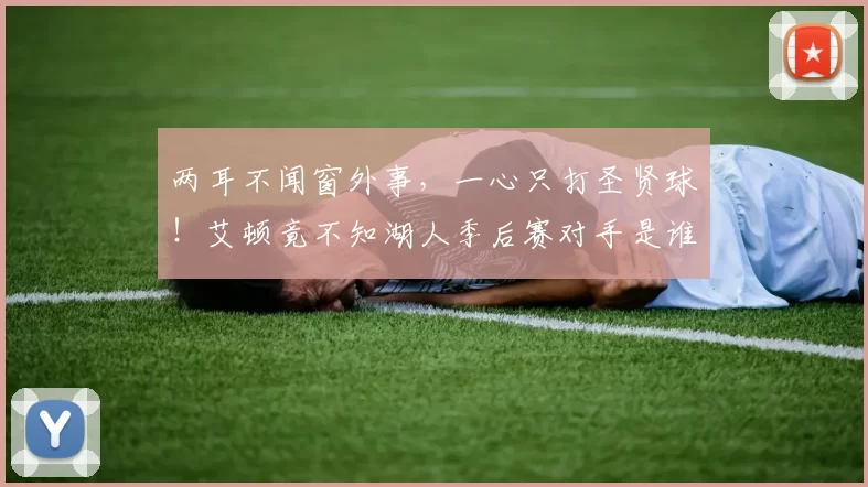 两耳不闻窗外事，一心只打圣贤球！艾顿竟不知湖人季后赛对手是谁